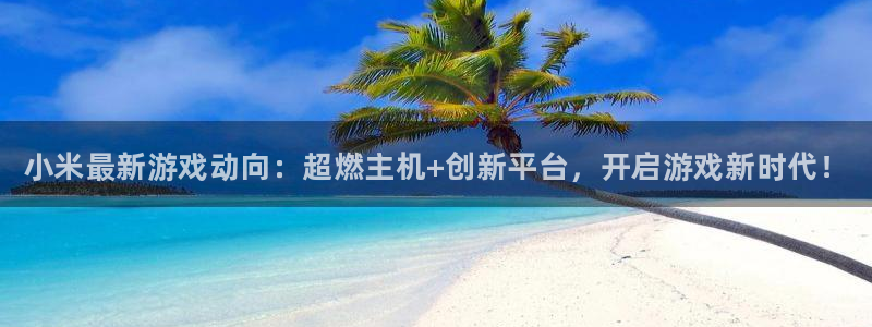 天美娱乐平台官网客服电话：小米最新游戏动向：超燃主机+创新平