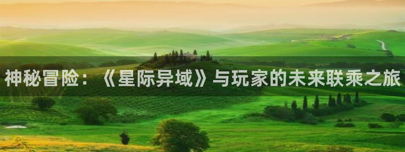 天美娱乐官方注册登录：神秘冒险：《星际异域》与玩家的未来联乘