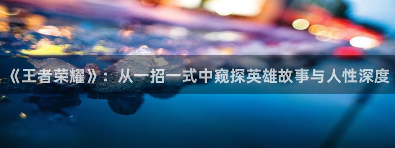 手机版天美娱乐客户端下载：《王者荣耀》：从一招一式中窥探英雄