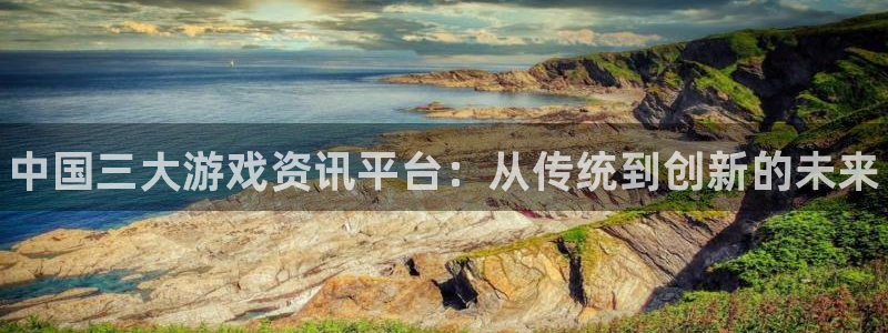 天美娱乐登录地址：中国三大游戏资讯平台：从传统到创新的未来