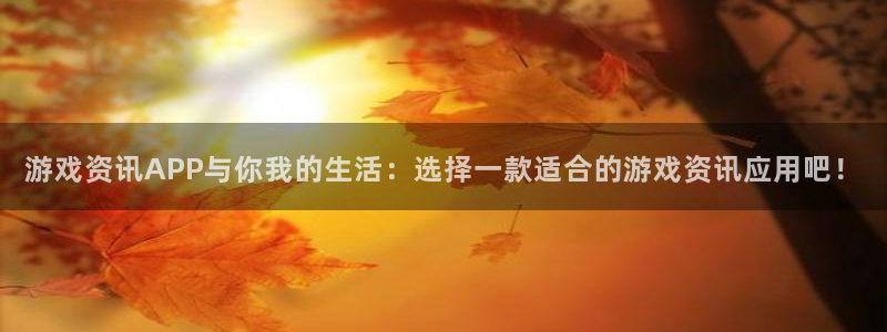 天美娱乐平台登录线路：游戏资讯APP与你我的生活：选择一款适