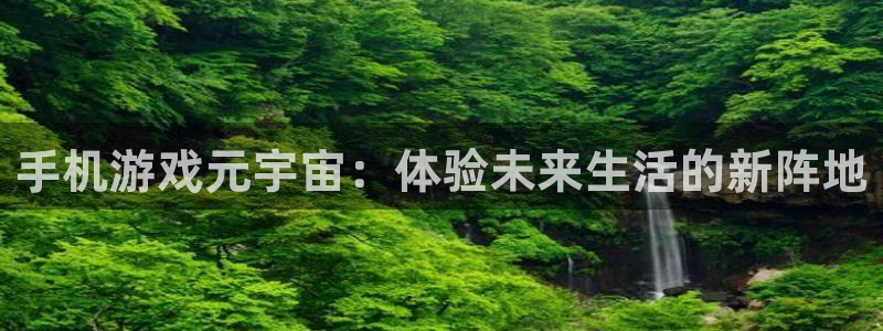 天美娱乐平台官网登录：手机游戏元宇宙：体验未来生活的新阵地