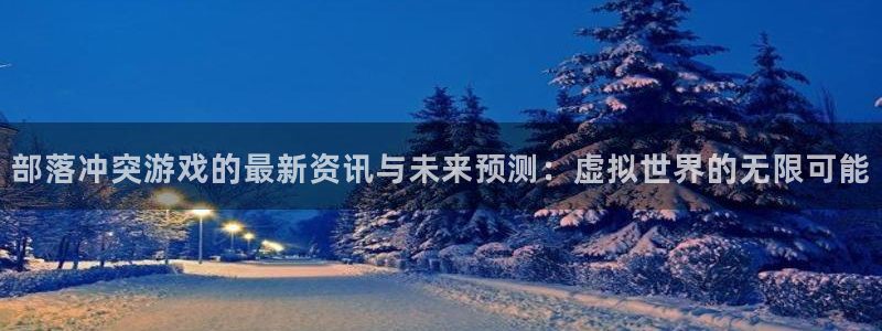 天美娱乐平台登录入口：部落冲突游戏的最新资讯与未来预测：虚拟