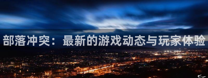 天美娱乐app：部落冲突：最新的游戏动态与玩家体验