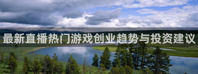 天美娱乐平台注册资金多少：最新直播热门游戏创业趋势与投资建议