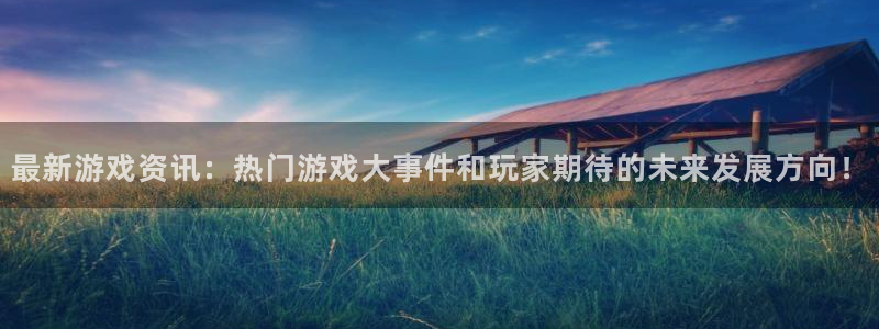 天美娱乐平台负责人：最新游戏资讯：热门游戏大事件和玩家期待的