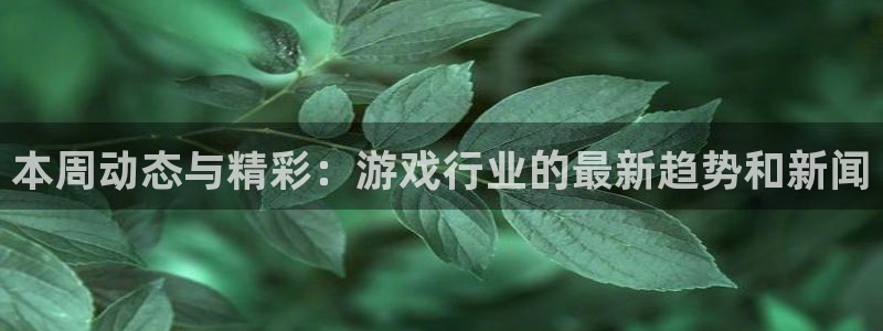 天美娱乐登录：本周动态与精彩：游戏行业的最新趋势和新闻