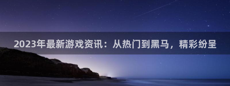 天美娱乐登陆：2023年最新游戏资讯：从热门到黑马，精彩纷呈